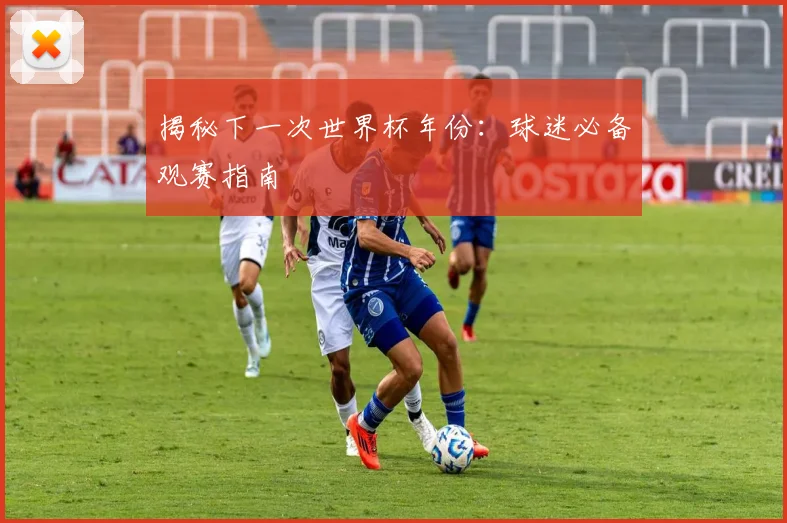 揭秘下一次世界杯年份：球迷必备观赛指南