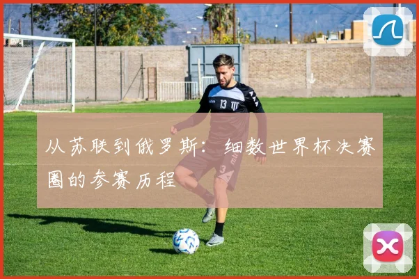 从苏联到俄罗斯：细数世界杯决赛圈的参赛历程
