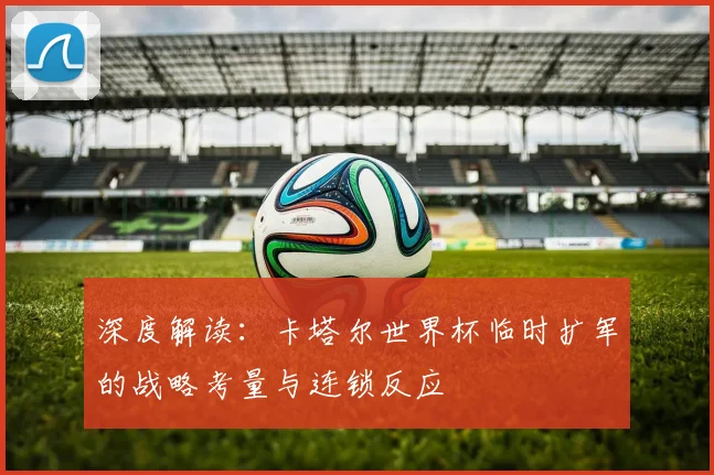 深度解读：卡塔尔世界杯临时扩军的战略考量与连锁反应
