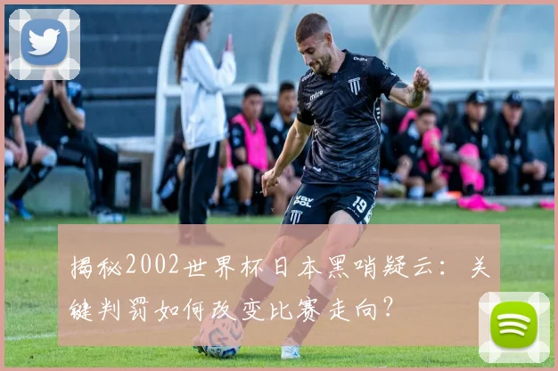 揭秘2002世界杯日本黑哨疑云：关键判罚如何改变比赛走向？