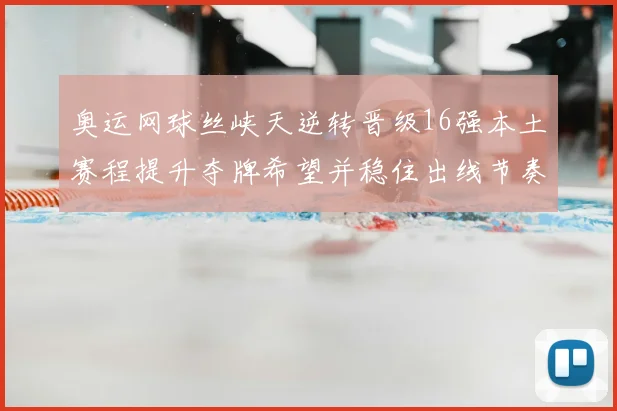 奥运网球丝峡天逆转晋级16强本土赛程提升夺牌希望并稳住出线节奏