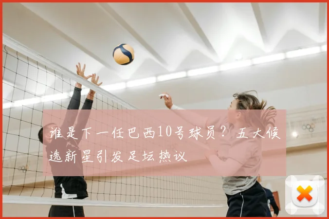 谁是下一任巴西10号球员？五大候选新星引发足坛热议