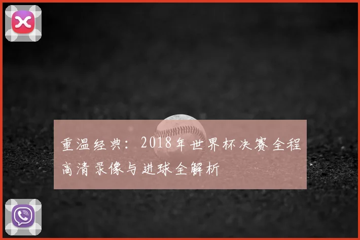 重温经典：2018年世界杯决赛全程高清录像与进球全解析