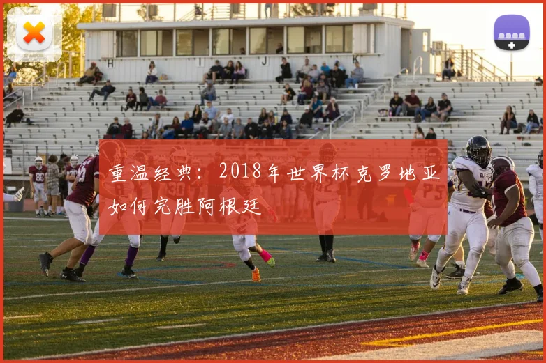 重温经典：2018年世界杯克罗地亚如何完胜阿根廷