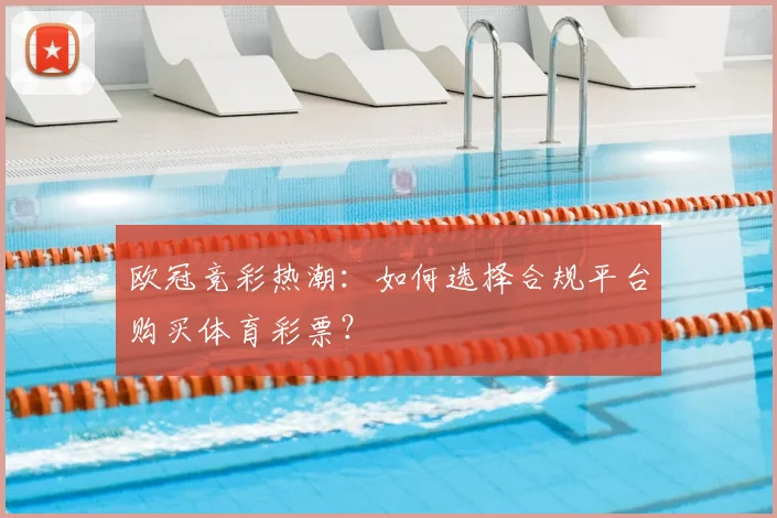 欧冠竞彩热潮：如何选择合规平台购买体育彩票？