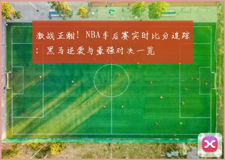 激战正酣！NBA季后赛实时比分追踪：黑马逆袭与豪强对决一览