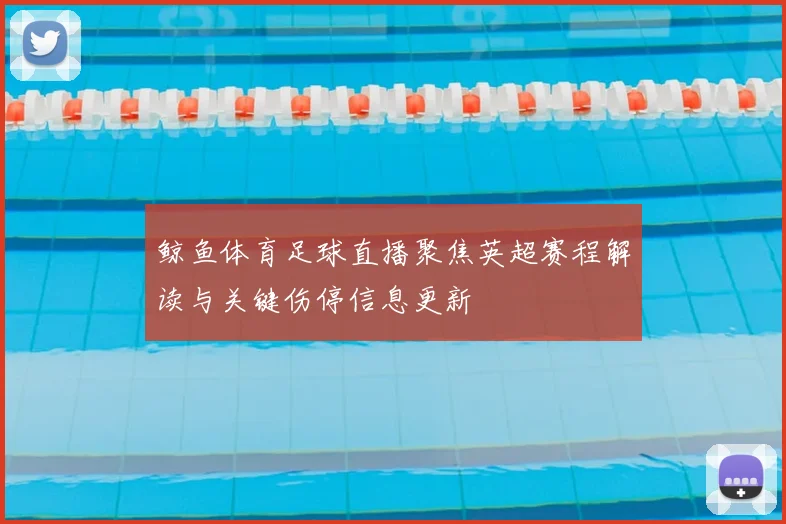 鲸鱼体育足球直播聚焦英超赛程解读与关键伤停信息更新