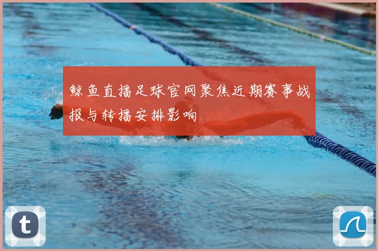 鲸鱼直播足球官网聚焦近期赛事战报与转播安排影响