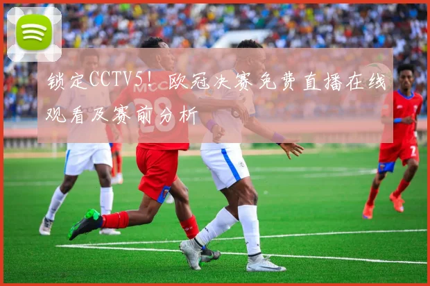 锁定CCTV5！欧冠决赛免费直播在线观看及赛前分析