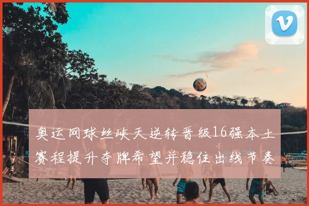 奥运网球丝峡天逆转晋级16强本土赛程提升夺牌希望并稳住出线节奏