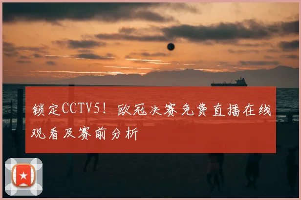 锁定CCTV5！欧冠决赛免费直播在线观看及赛前分析