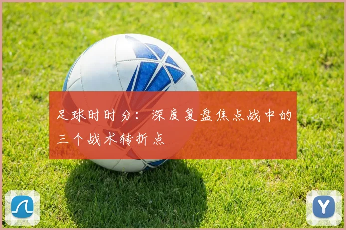 足球时时分：深度复盘焦点战中的三个战术转折点