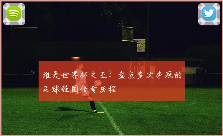 谁是世界杯之王？盘点多次夺冠的足球强国传奇历程