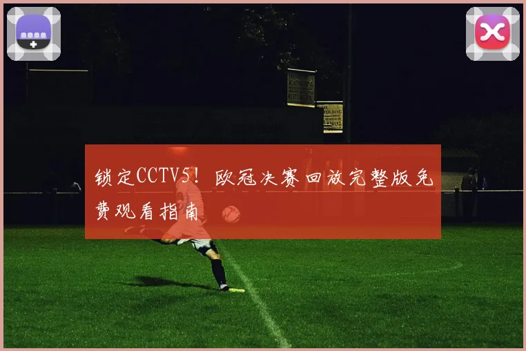 锁定CCTV5！欧冠决赛回放完整版免费观看指南