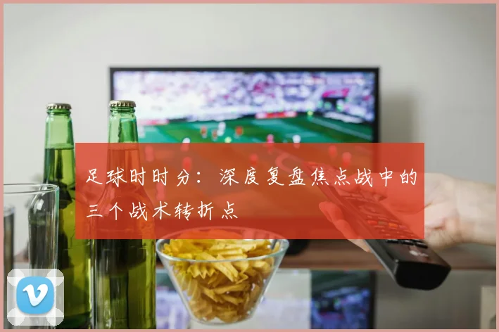 足球时时分：深度复盘焦点战中的三个战术转折点