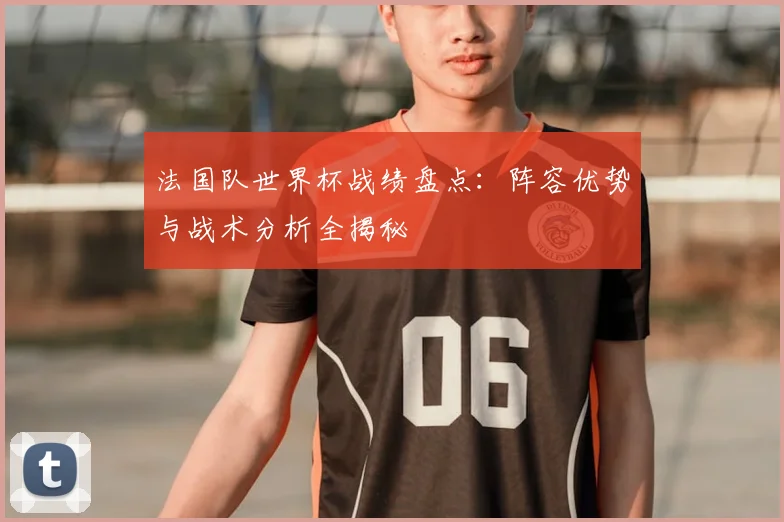 法国队世界杯战绩盘点：阵容优势与战术分析全揭秘