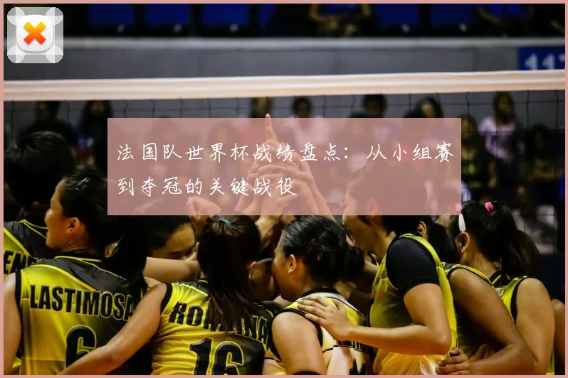 法国队世界杯战绩盘点：从小组赛到夺冠的关键战役