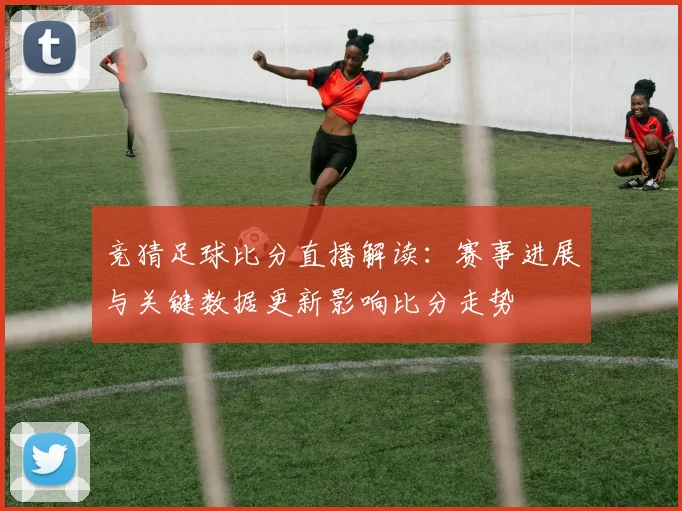 竞猜足球比分直播解读：赛事进展与关键数据更新影响比分走势
