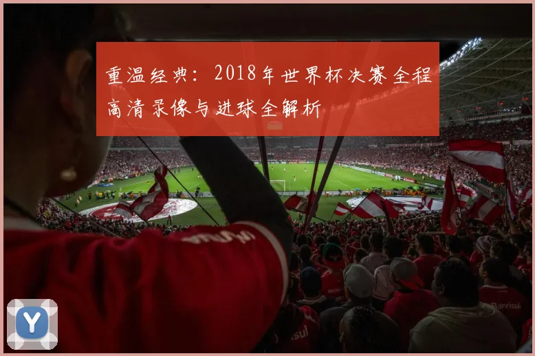 重温经典：2018年世界杯决赛全程高清录像与进球全解析