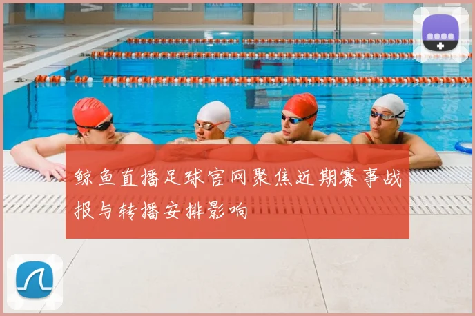 鲸鱼直播足球官网聚焦近期赛事战报与转播安排影响