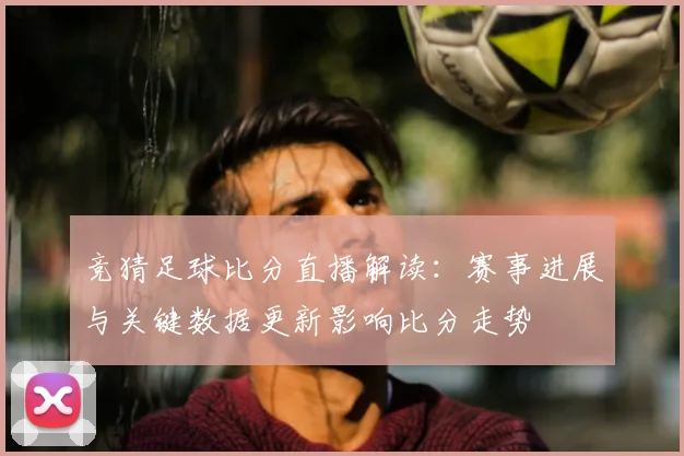 竞猜足球比分直播解读：赛事进展与关键数据更新影响比分走势