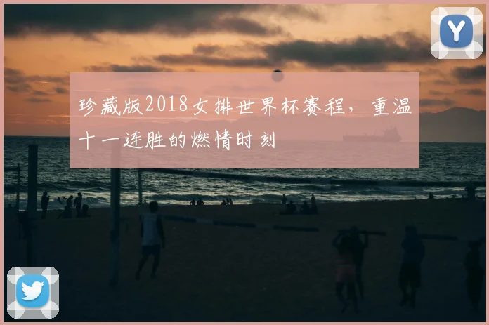 珍藏版2018女排世界杯赛程，重温十一连胜的燃情时刻