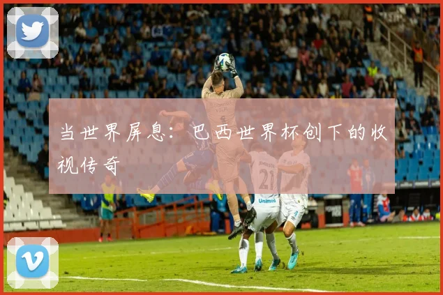 当世界屏息：巴西世界杯创下的收视传奇