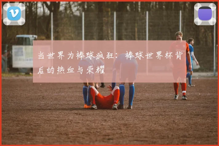 当世界为棒球疯狂：棒球世界杯背后的热血与荣耀