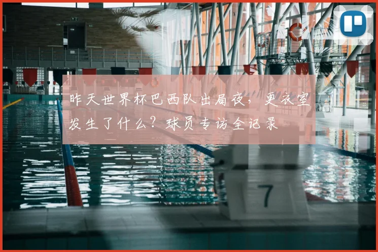 昨天世界杯巴西队出局夜,更衣室发生了什么?球员专访全记录