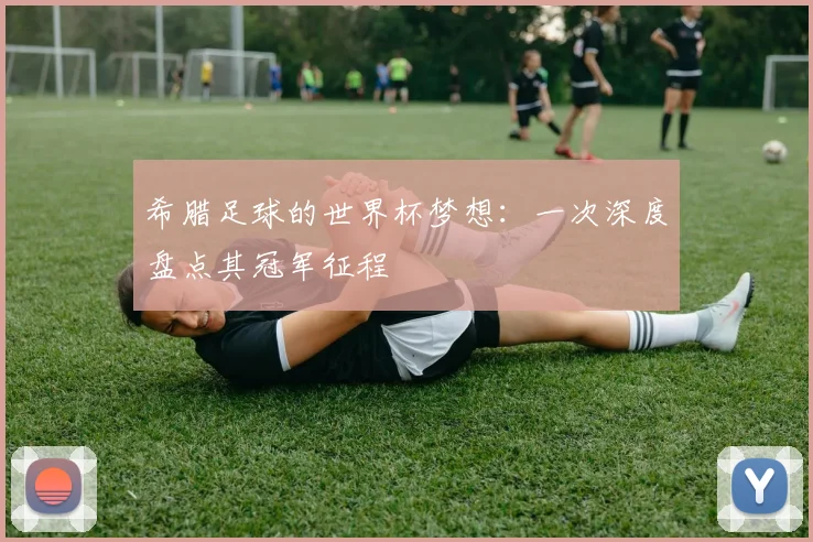 希腊足球的世界杯梦想：一次深度盘点其冠军征程