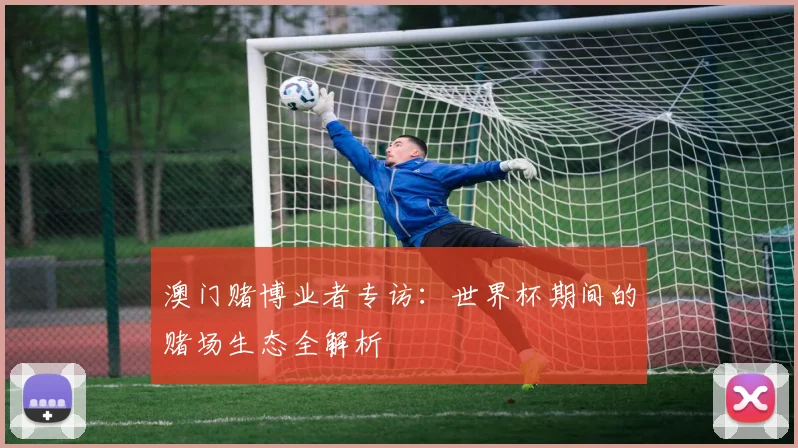 澳门赌博业者专访:世界杯期间的赌场生态全解析