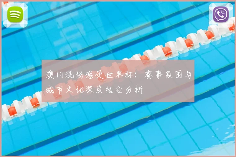 澳门现场感受世界杯：赛事氛围与城市文化深度结合分析