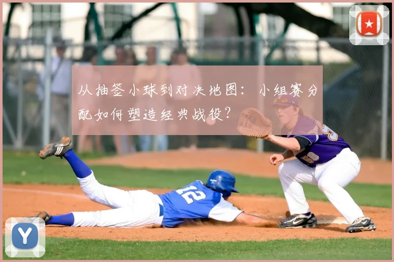 从抽签小球到对决地图:小组赛分配如何塑造经典战役?