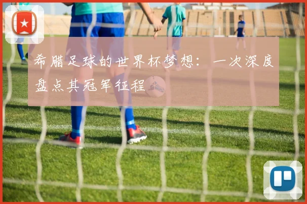 希腊足球的世界杯梦想：一次深度盘点其冠军征程