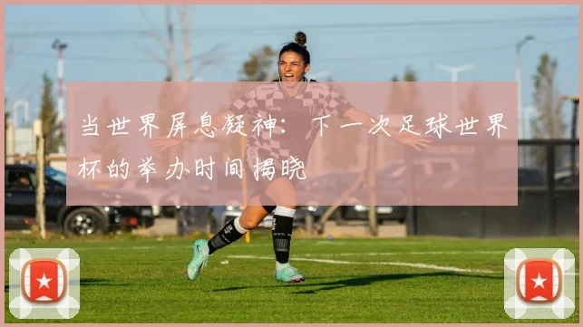 当世界屏息凝神：下一次足球世界杯的举办时间揭晓