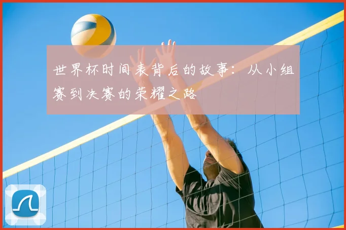 世界杯时间表背后的故事：从小组赛到决赛的荣耀之路