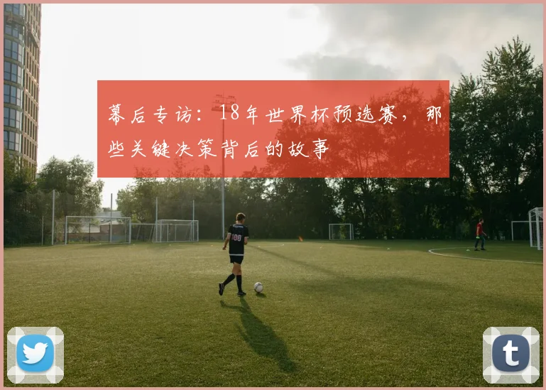 幕后专访：18年世界杯预选赛，那些关键决策背后的故事