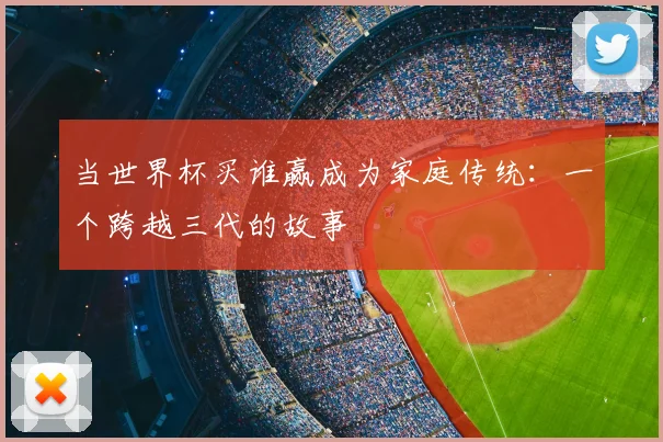 当世界杯买谁赢成为家庭传统：一个跨越三代的故事