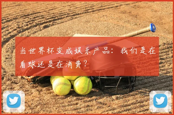 当世界杯变成娱乐产品：我们是在看球还是在消费？