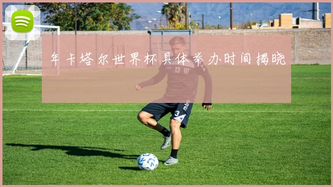 年卡塔尔世界杯具体举办时间揭晓