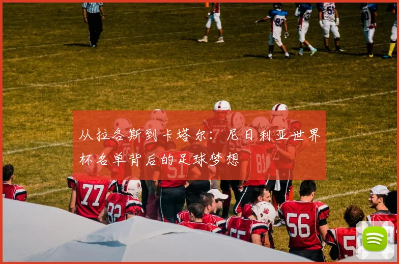 从拉各斯到卡塔尔:尼日利亚世界杯名单背后的足球梦想