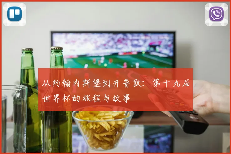 从约翰内斯堡到开普敦：第十九届世界杯的旅程与故事