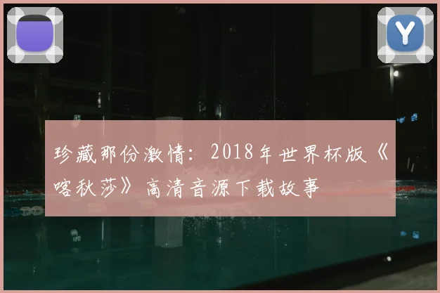 珍藏那份激情：2018年世界杯版《喀秋莎》高清音源下载故事