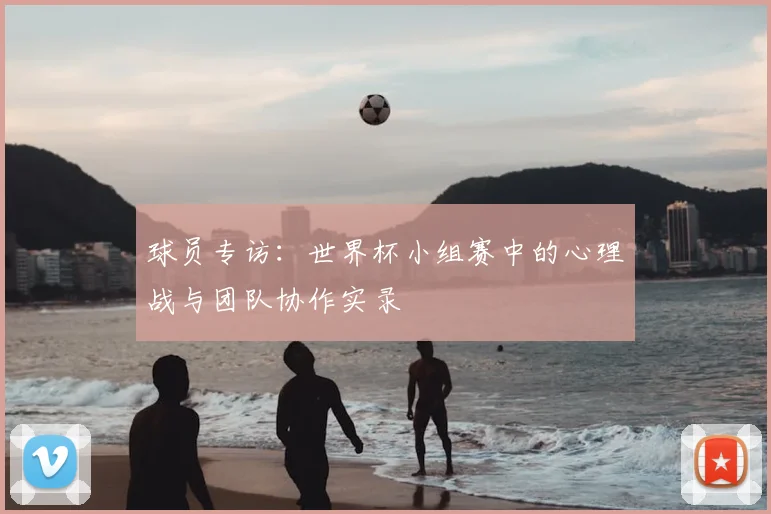 球员专访：世界杯小组赛中的心理战与团队协作实录