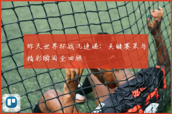 昨天世界杯战况速递:关键赛果与精彩瞬间全回顾