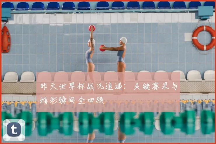 昨天世界杯战况速递：关键赛果与精彩瞬间全回顾
