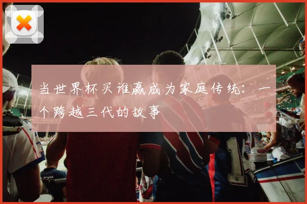 当世界杯买谁赢成为家庭传统：一个跨越三代的故事